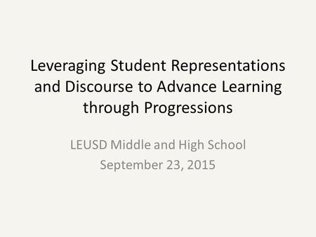 Leveraging Student Representations and Discourse to Advance Learning through Progressions LEUSD Middle and High School September 23, 2015.