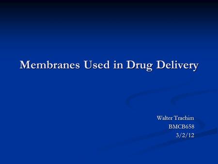 Membranes Used in Drug Delivery Walter Trachim BMCB6583/2/12.