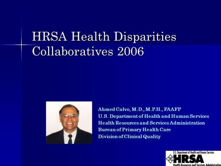 HRSA Health Disparities Collaboratives 2006 Ahmed Calvo, M.D., M.P.H., FAAFP U.S. Department of Health and Human Services Health Resources and Services.