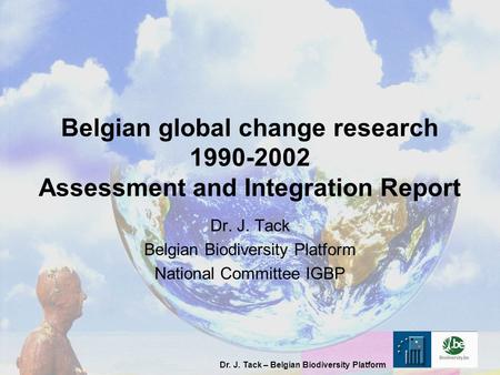 Dr. J. Tack – Belgian Biodiversity Platform Belgian global change research 1990-2002 Assessment and Integration Report Dr. J. Tack Belgian Biodiversity.