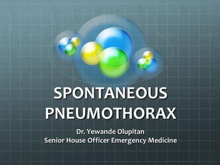 SPONTANEOUS PNEUMOTHORAX Dr. Yewande Olupitan Senior House Officer Emergency Medicine.