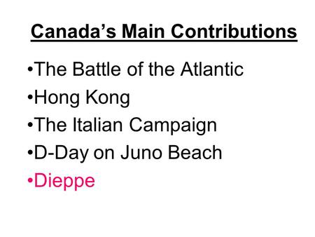 Canada’s Main Contributions The Battle of the Atlantic Hong Kong The Italian Campaign D-Day on Juno Beach Dieppe.