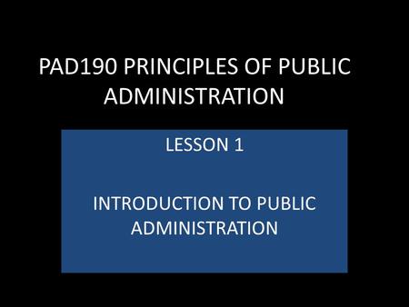 PAD190 PRINCIPLES OF PUBLIC ADMINISTRATION LESSON 1 INTRODUCTION TO PUBLIC ADMINISTRATION.