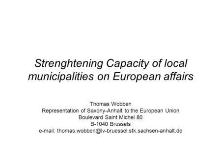 Strenghtening Capacity of local municipalities on European affairs Thomas Wobben Representation of Saxony-Anhalt to the European Union Boulevard Saint.