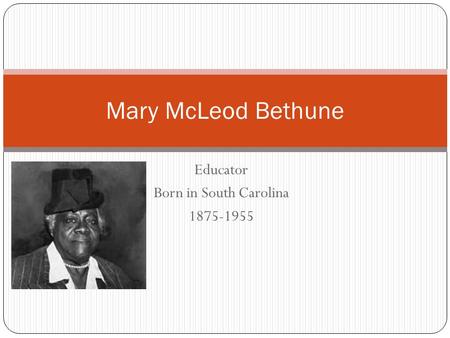 Educator Born in South Carolina 1875-1955 Mary McLeod Bethune.