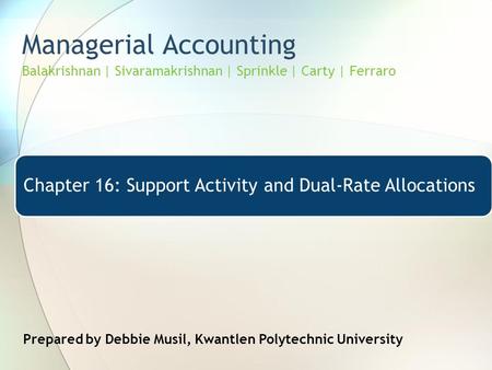 Managerial Accounting Balakrishnan | Sivaramakrishnan | Sprinkle | Carty | Ferraro Chapter 16: Support Activity and Dual-Rate Allocations Prepared by Debbie.