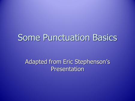 Some Punctuation Basics Adapted from Eric Stephenson’s Presentation.