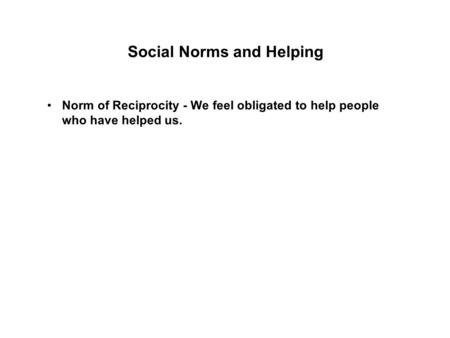 Social Norms and Helping Norm of Reciprocity - We feel obligated to help people who have helped us.