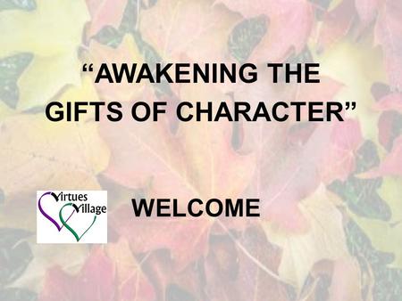 WELCOME “AWAKENING THE GIFTS OF CHARACTER”. WHO ARE THE PRESENTERS? Terry Rahn Bobbie Lotz Bonnie Hansen Facilitators of The Virtues Project™