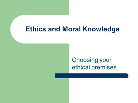 Ethics and Moral Knowledge Choosing your ethical premises.