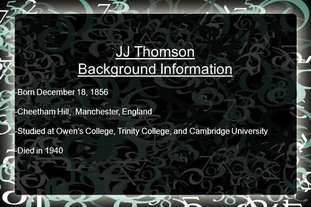 JJ Thomson Background Information -Born December 18, 1856 -Cheetham Hill, Manchester, England -Studied at Owen's College, Trinity College, and Cambridge.