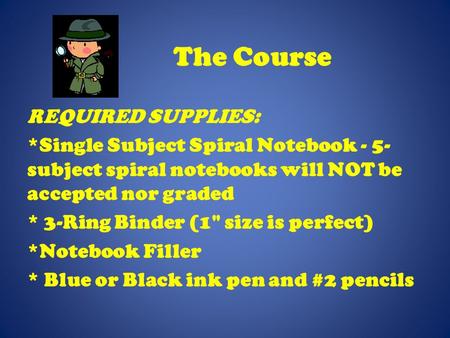 The Course REQUIRED SUPPLIES: *Single Subject Spiral Notebook - 5- subject spiral notebooks will NOT be accepted nor graded * 3-Ring Binder (1 size is.