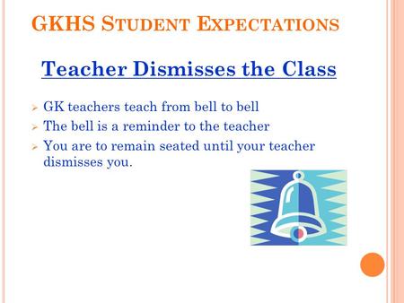 GKHS S TUDENT E XPECTATIONS Teacher Dismisses the Class  GK teachers teach from bell to bell  The bell is a reminder to the teacher  You are to remain.