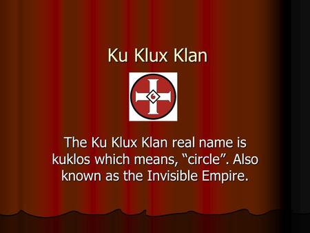 Ku Klux Klan The Ku Klux Klan real name is kuklos which means, “circle”. Also known as the Invisible Empire.