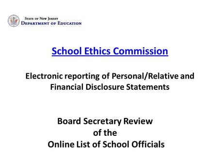 School Ethics Commission Electronic reporting of Personal/Relative and Financial Disclosure Statements Board Secretary Review of the Online List of School.