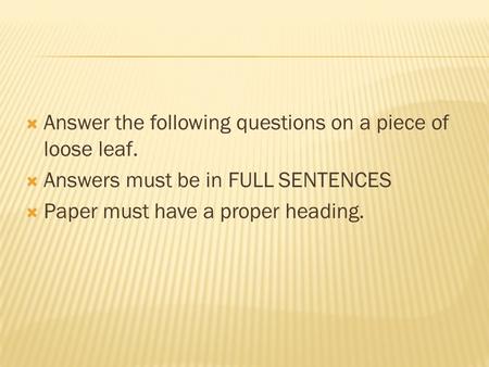  Answer the following questions on a piece of loose leaf.  Answers must be in FULL SENTENCES  Paper must have a proper heading.