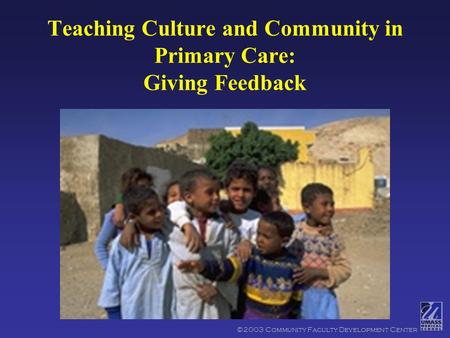 ©2003 Community Faculty Development Center Teaching Culture and Community in Primary Care: Giving Feedback.