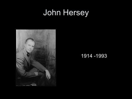 John Hersey 1914 -1993. Early Life Born 1914 in Tientsin, China, the son of missionaries Moved to US at age 10 Yale – 1936 Cambridge - 1937 Time magazine.