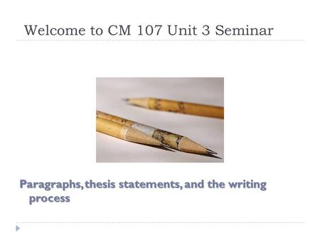 Welcome to CM 107 Unit 3 Seminar Paragraphs, thesis statements, and the writing process.