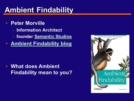 Ambient Findability Peter Morville - Information Architect - founder Semantic StudiosSemantic Studios Ambient Findability blog What does Ambient Findability.