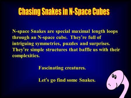 N-space Snakes are special maximal length loops through an N-space cube. They ’ re full of intriguing symmetries, puzzles and surprises. They ’ re simple.