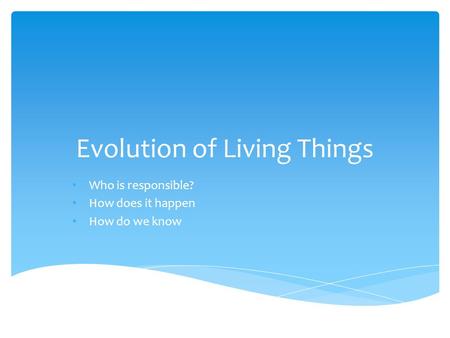 Evolution of Living Things Who is responsible? How does it happen How do we know.