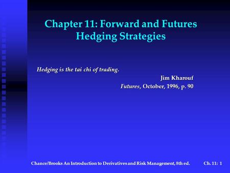 Chance/BrooksAn Introduction to Derivatives and Risk Management, 8th ed.Ch. 11: 1 Chapter 11: Forward and Futures Hedging Strategies Hedging is the tai.