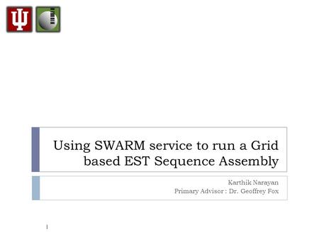 Using SWARM service to run a Grid based EST Sequence Assembly Karthik Narayan Primary Advisor : Dr. Geoffrey Fox 1.