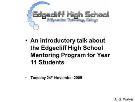 An introductory talk about the Edgecliff High School Mentoring Program for Year 11 Students Tuesday 24 th November 2009 A. G. Walker.