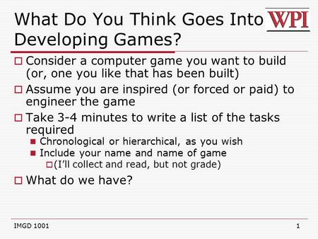 1 What Do You Think Goes Into Developing Games?  Consider a computer game you want to build (or, one you like that has been built)  Assume you are inspired.