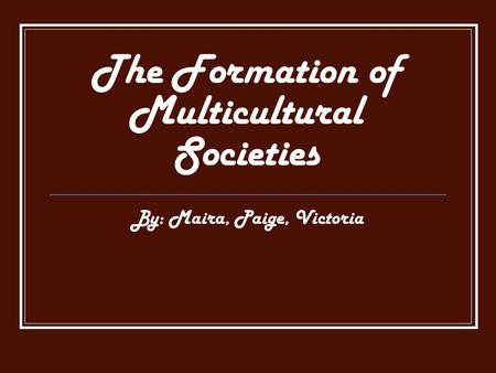 The Formation of Multicultural Societies By: Maira, Paige, Victoria.