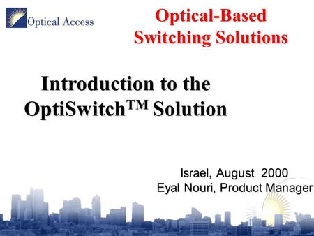 Israel, August 2000 Eyal Nouri, Product Manager Optical-Based Switching Solutions Introduction to the OptiSwitch TM Solution.