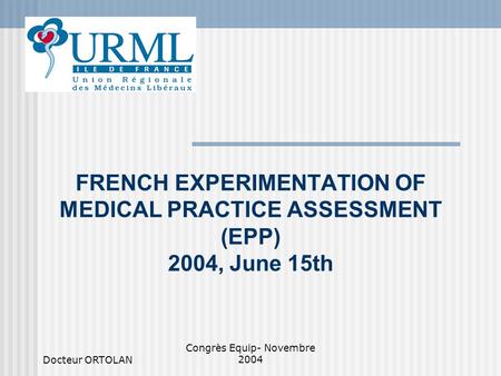 Docteur ORTOLAN Congrès Equip- Novembre 2004 FRENCH EXPERIMENTATION OF MEDICAL PRACTICE ASSESSMENT (EPP) 2004, June 15th.