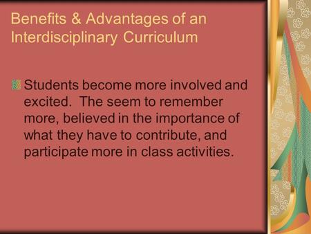 Benefits & Advantages of an Interdisciplinary Curriculum Students become more involved and excited. The seem to remember more, believed in the importance.