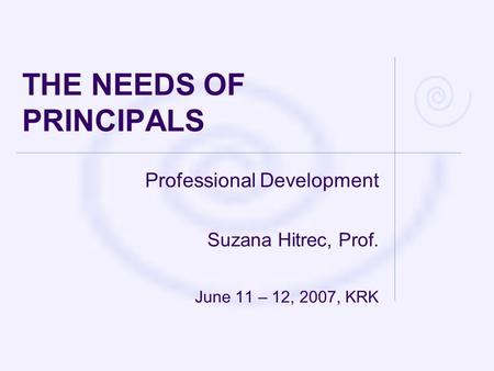 THE NEEDS OF PRINCIPALS Professional Development Suzana Hitrec, Prof. June 11 – 12, 2007, KRK.