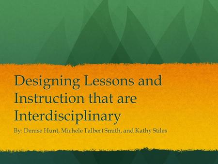 Designing Lessons and Instruction that are Interdisciplinary By: Denise Hunt, Michele Talbert Smith, and Kathy Stiles.