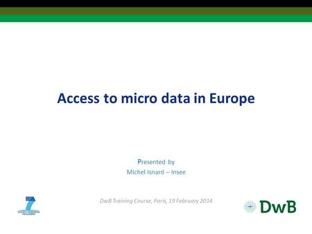 Access to micro data in Europe P resented by Michel Isnard – Insee DwB Training Course, Paris, 19 February 2014.