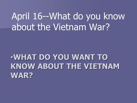 WHAT DO YOU WANT TO KNOW ABOUT THE VIETNAM WAR? WHAT DO YOU WANT TO KNOW ABOUT THE VIETNAM WAR? April 16--What do you know about the Vietnam War?