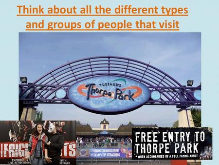 Think about all the different types and groups of people that visit Thorpe Park.