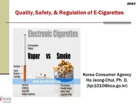 Quality, Safety, & Regulation of E-Cigarettes 2011.10.31 Korea Consumer Agency Ha Jeong-Chul, Ph. D.