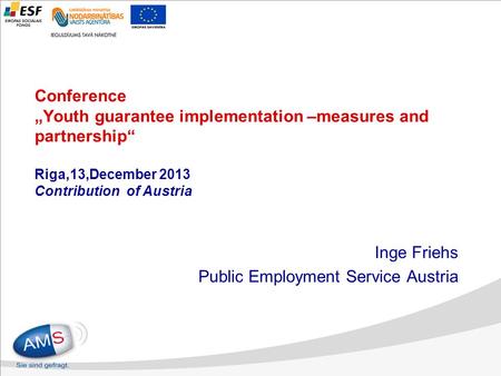 Conference „Youth guarantee implementation –measures and partnership“ Riga,13,December 2013 Contribution of Austria Inge Friehs Public Employment Service.