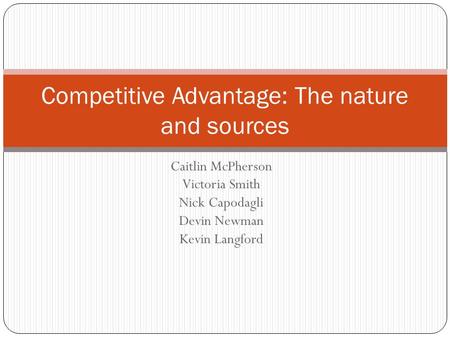 Caitlin McPherson Victoria Smith Nick Capodagli Devin Newman Kevin Langford Competitive Advantage: The nature and sources.