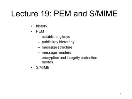 1 Lecture 19: PEM and S/MIME history PEM –establishing keys –public key hierarchy –message structure –message headers –encryption and integrity protection.