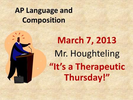 AP Language and Composition March 7, 2013 Mr. Houghteling “It’s a Therapeutic Thursday!”