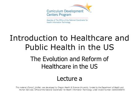 Introduction to Healthcare and Public Health in the US The Evolution and Reform of Healthcare in the US Lecture a This material (Comp1_Unit9a) was developed.