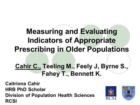 Measuring and Evaluating Indicators of Appropriate Prescribing in Older Populations Cahir C., Teeling M., Feely J, Byrne S., Fahey T., Bennett K. Caitriona.