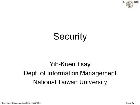 IM NTU Distributed Information Systems 2004 Security -- 1 Security Yih-Kuen Tsay Dept. of Information Management National Taiwan University.