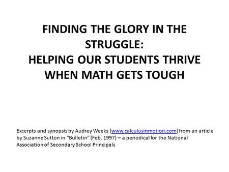 FINDING THE GLORY IN THE STRUGGLE: HELPING OUR STUDENTS THRIVE WHEN MATH GETS TOUGH Excerpts and synopsis by Audrey Weeks (www.calculusinmotion.com) from.