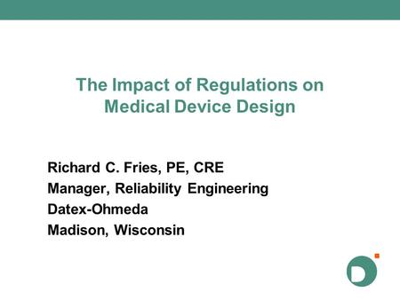 The Impact of Regulations on Medical Device Design Richard C. Fries, PE, CRE Manager, Reliability Engineering Datex-Ohmeda Madison, Wisconsin.