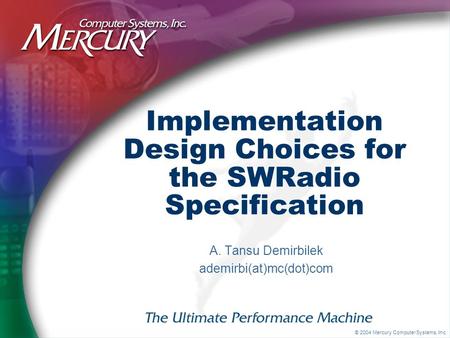 © 2004 Mercury Computer Systems, Inc. Implementation Design Choices for the SWRadio Specification A. Tansu Demirbilek ademirbi(at)mc(dot)com.